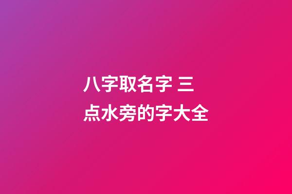 八字取名字 三点水旁的字大全